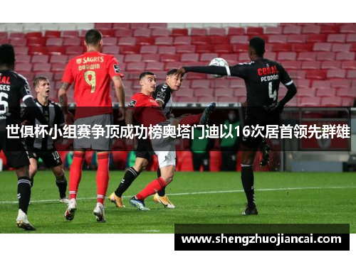 世俱杯小组赛争顶成功榜奥塔门迪以16次居首领先群雄