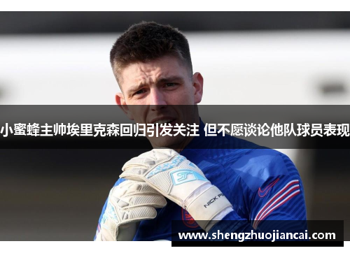 小蜜蜂主帅埃里克森回归引发关注 但不愿谈论他队球员表现