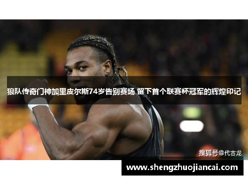 狼队传奇门神加里皮尔斯74岁告别赛场 留下首个联赛杯冠军的辉煌印记